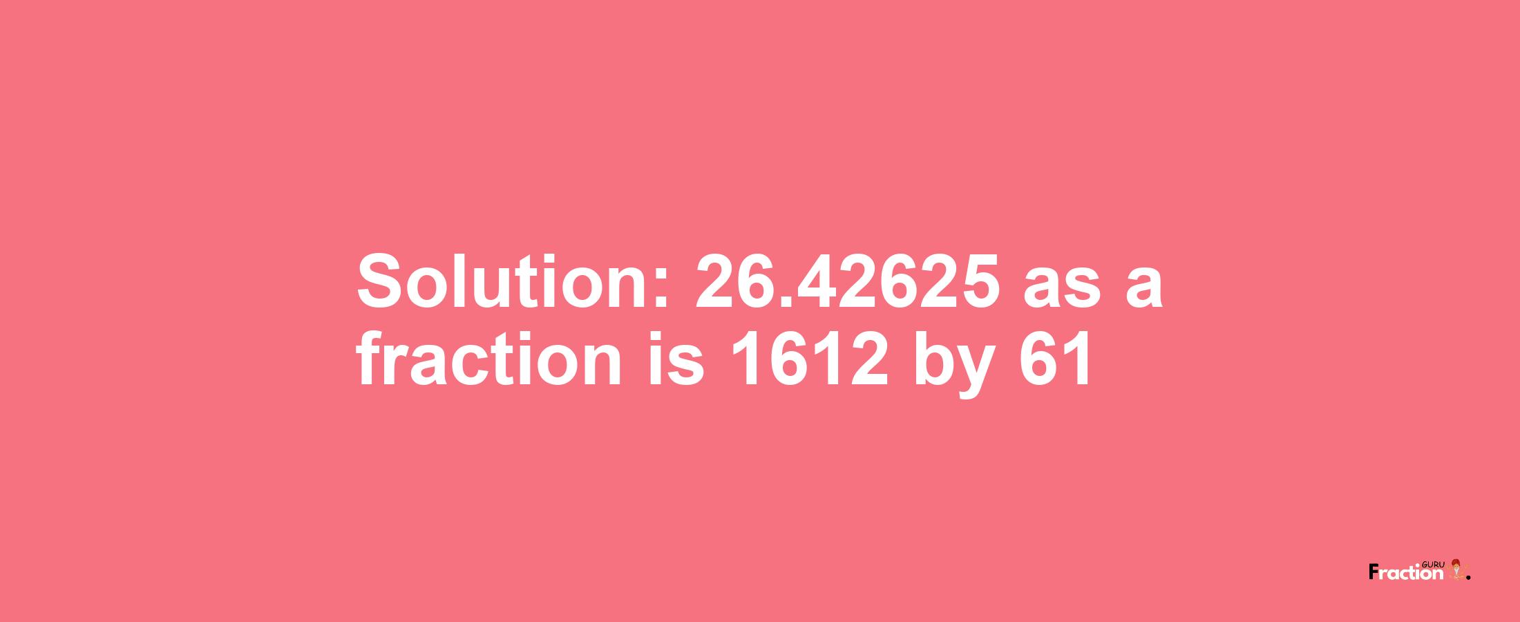 Solution:26.42625 as a fraction is 1612/61